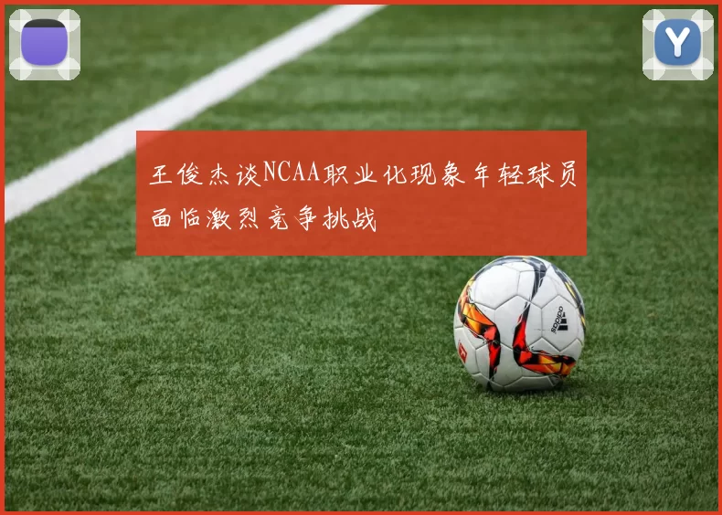 王俊杰谈NCAA职业化现象年轻球员面临激烈竞争挑战