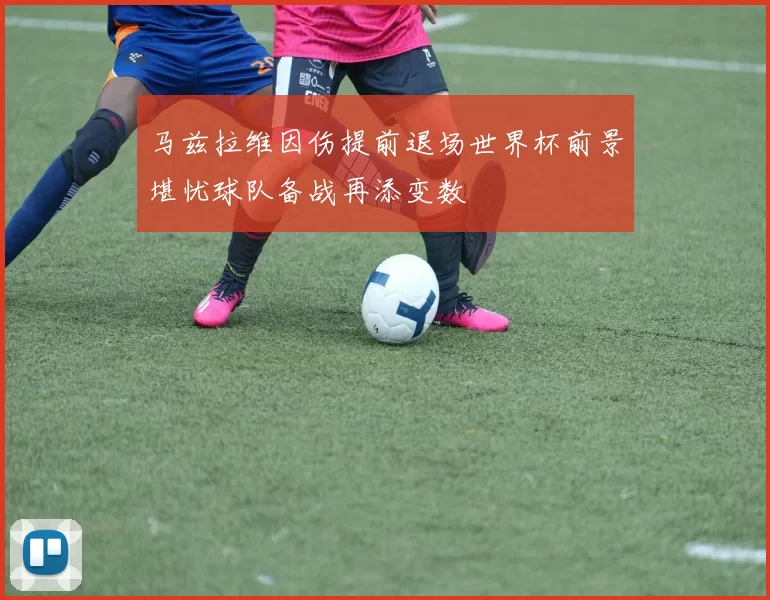 马兹拉维因伤提前退场世界杯前景堪忧球队备战再添变数