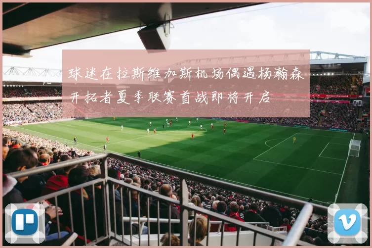 球迷在拉斯维加斯机场偶遇杨瀚森开拓者夏季联赛首战即将开启