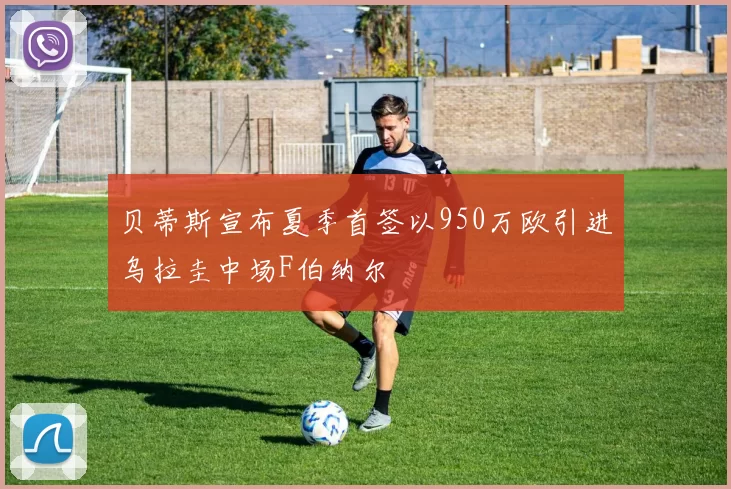 贝蒂斯宣布夏季首签以950万欧引进乌拉圭中场F伯纳尔