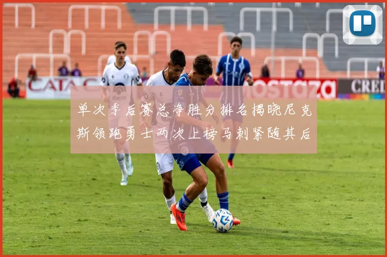 单次季后赛总净胜分排名揭晓尼克斯领跑勇士两次上榜马刺紧随其后