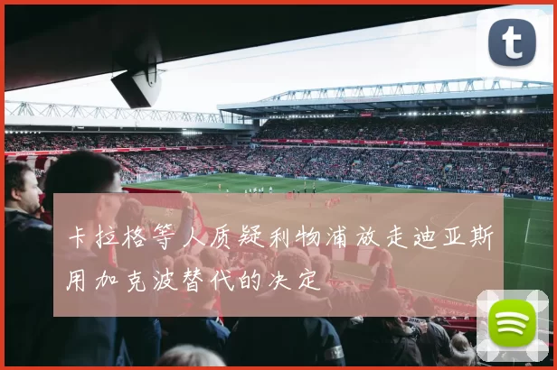 卡拉格等人质疑利物浦放走迪亚斯用加克波替代的决定