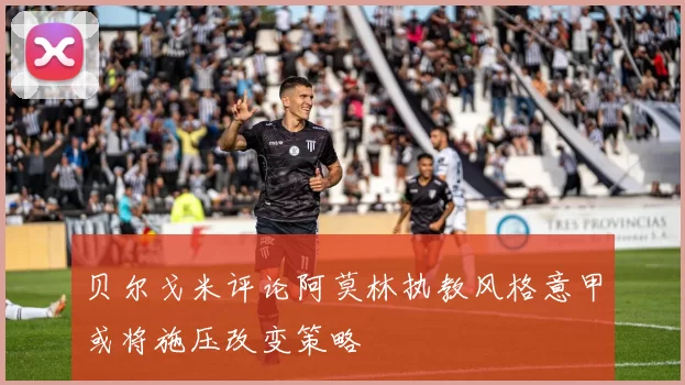 贝尔戈米评论阿莫林执教风格意甲或将施压改变策略