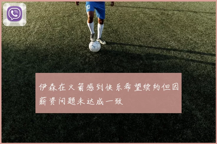 伊森在火箭感到快乐希望续约但因薪资问题未达成一致