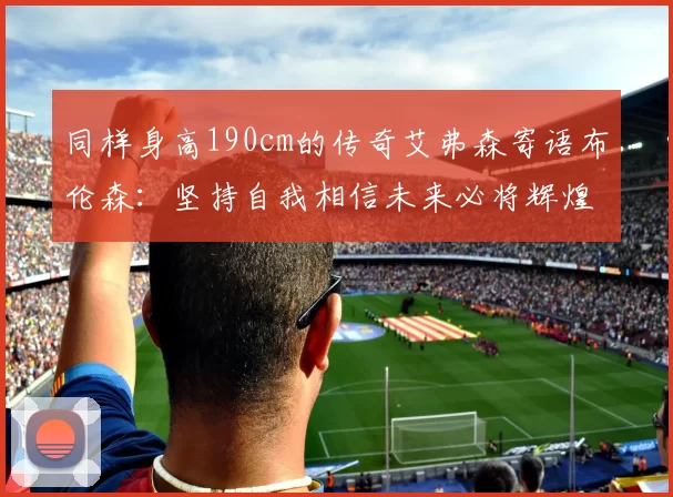同样身高190cm的传奇艾弗森寄语布伦森：坚持自我相信未来必将辉煌