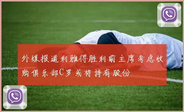 外媒报道利雅得胜利前主席考虑收购俱乐部C罗或将持有股份