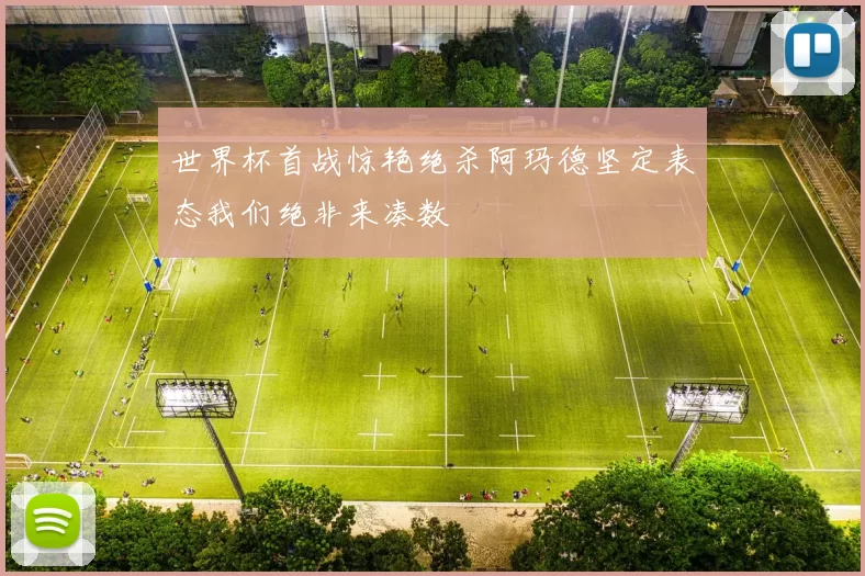 世界杯首战惊艳绝杀阿玛德坚定表态我们绝非来凑数