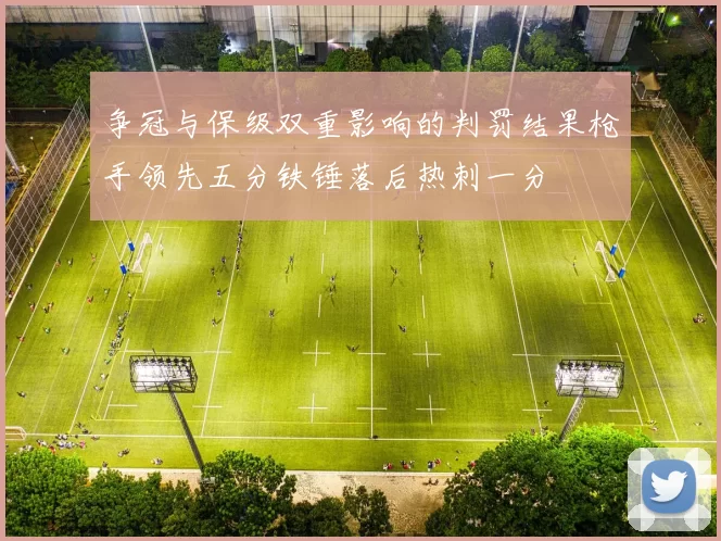 争冠与保级双重影响的判罚结果枪手领先五分铁锤落后热刺一分