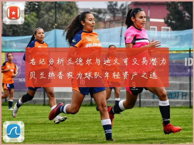 名记分析兰德尔与迪文可交易潜力贝兰热香农为球队年轻资产之选