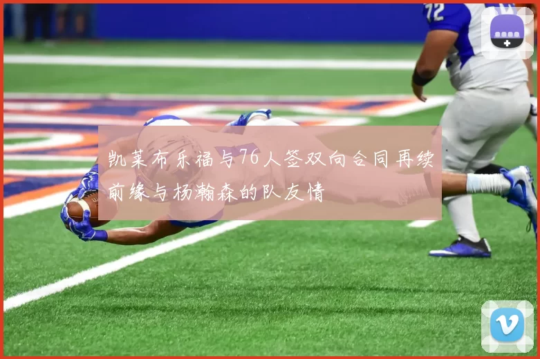 凯莱布乐福与76人签双向合同再续前缘与杨瀚森的队友情
