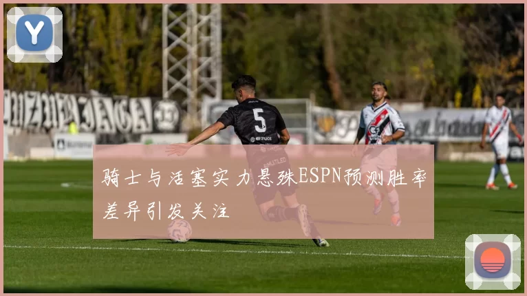 骑士与活塞实力悬殊ESPN预测胜率差异引发关注