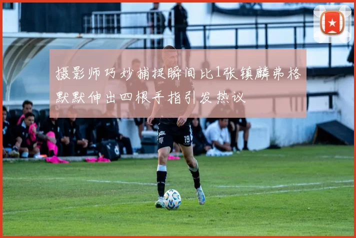 摄影师巧妙捕捉瞬间比1张镇麟弗格默默伸出四根手指引发热议