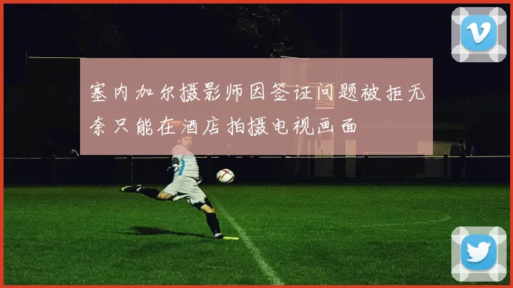 塞内加尔摄影师因签证问题被拒无奈只能在酒店拍摄电视画面