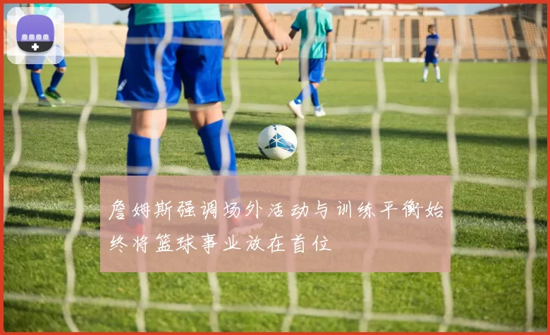 詹姆斯强调场外活动与训练平衡始终将篮球事业放在首位