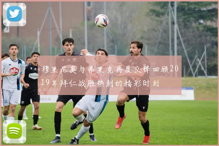 穆里尼奥与弗里克再度交锋回顾2019年拜仁战胜热刺的精彩时刻
