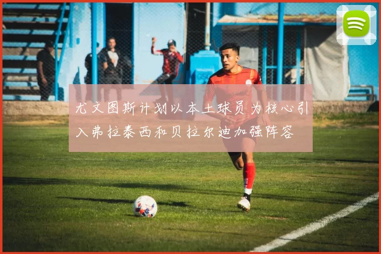 尤文图斯计划以本土球员为核心引入弗拉泰西和贝拉尔迪加强阵容