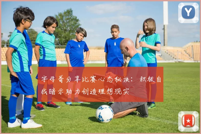 字母哥分享比赛心态秘诀：积极自我暗示助力创造理想现实