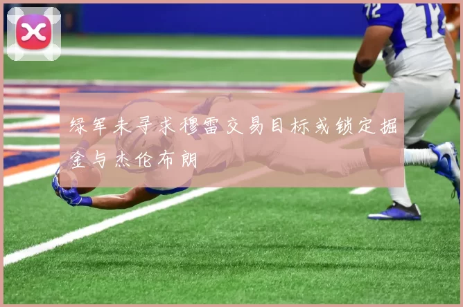 绿军未寻求穆雷交易目标或锁定掘金与杰伦布朗