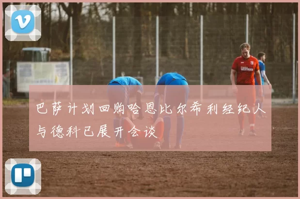 巴萨计划回购哈恩比尔希利经纪人与德科已展开会谈