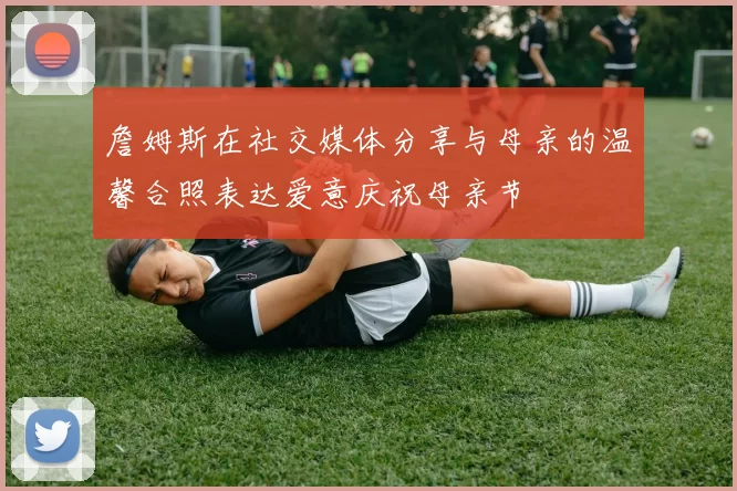 詹姆斯在社交媒体分享与母亲的温馨合照表达爱意庆祝母亲节