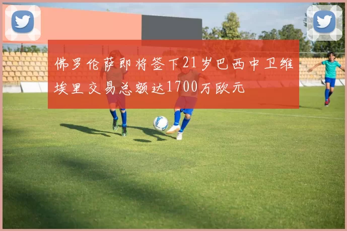 佛罗伦萨即将签下21岁巴西中卫维埃里交易总额达1700万欧元