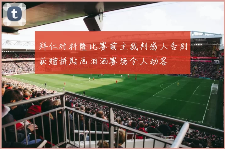拜仁对科隆比赛前主裁判感人告别获赠拼贴画泪洒赛场令人动容
