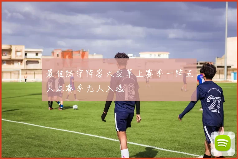 最佳防守阵容大变革上赛季一阵五人本赛季无人入选
