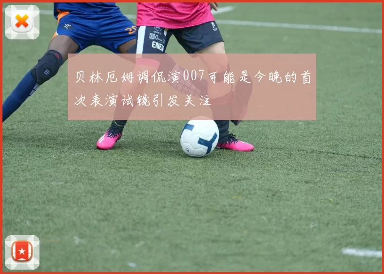 贝林厄姆调侃演007可能是今晚的首次表演试镜引发关注