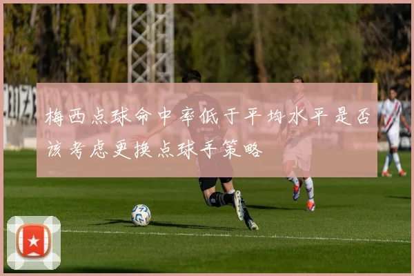 梅西点球命中率低于平均水平是否该考虑更换点球手策略