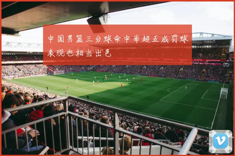 中国男篮三分球命中率超五成罚球表现也相当出色