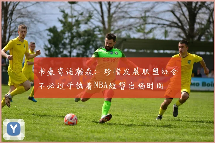 书豪寄语瀚森：珍惜发展联盟机会不必过于执着NBA短暂出场时间